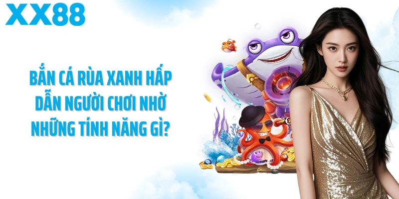 Bắn cá rùa xanh hấp dẫn người chơi nhờ những tính năng gì?