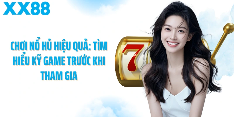Chơi nổ hủ hiệu quả: Tìm hiểu kỹ game trước khi tham gia