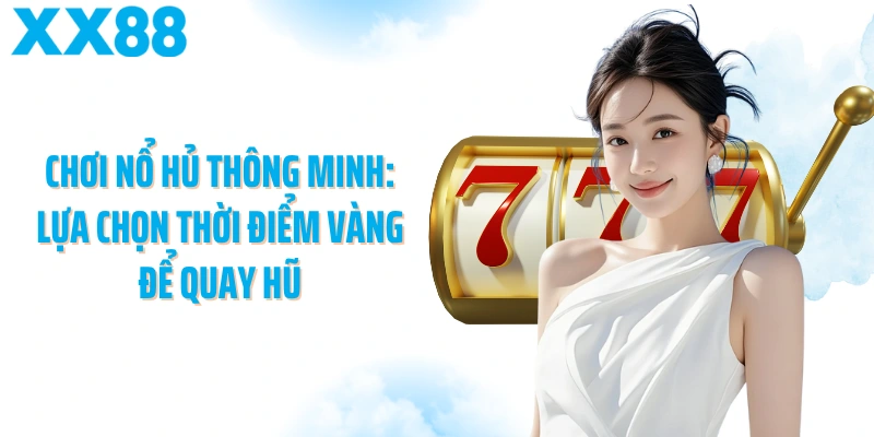 Chơi nổ hủ thông minh: Lựa chọn thời điểm vàng để quay hũ