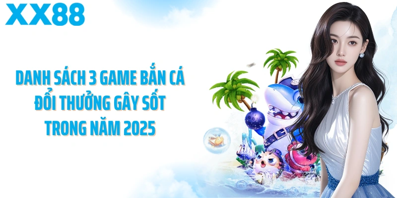 Danh sách 3 game bắn cá đổi thưởng gây sốt trong năm 2025