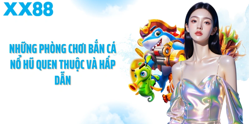 Những phòng chơi bắn cá nổ hũ quen thuộc và hấp dẫn
