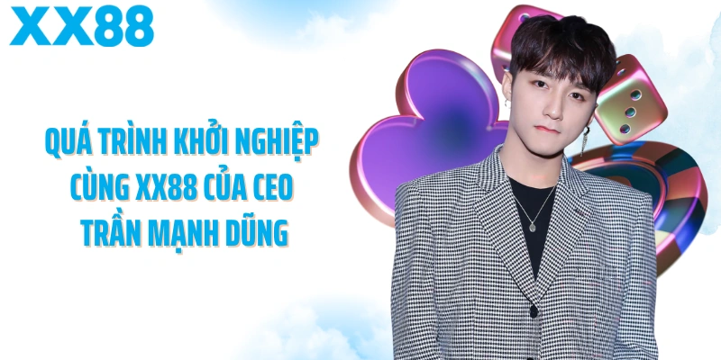 Quá trình khởi nghiệp cùng XX88 của CEO Trần Mạnh Dũng