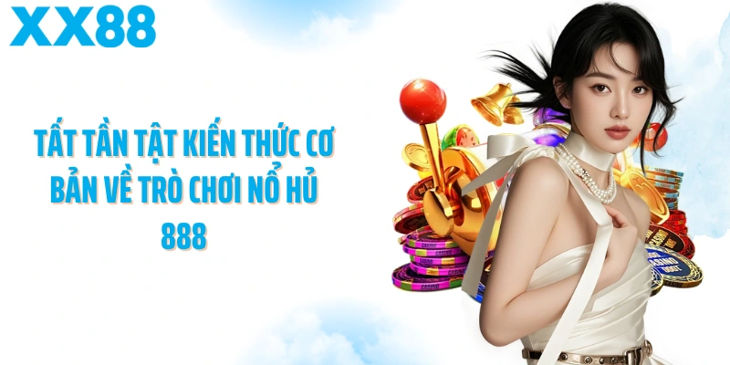 Tất tần tật kiến thức cơ bản về trò chơi nổ hủ 888