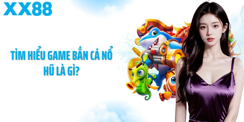 Tìm hiểu game Bắn cá nổ hũ là gì?