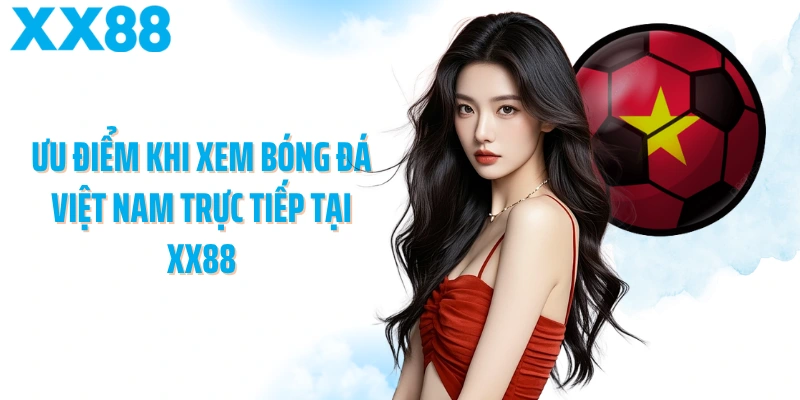 Ưu điểm khi xem bóng đá Việt Nam trực tiếp tại XX88