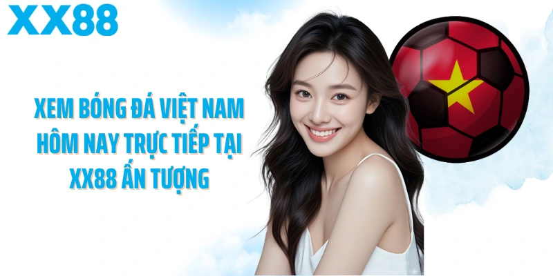 Xem bóng đá Việt Nam hôm nay trực tiếp tại XX88 ấn tượng
